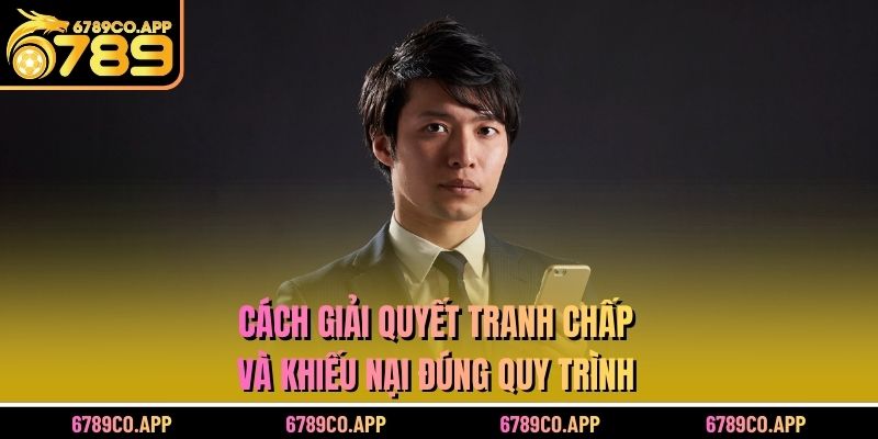 Cách giải quyết tranh chấp và khiếu nại đúng quy trình