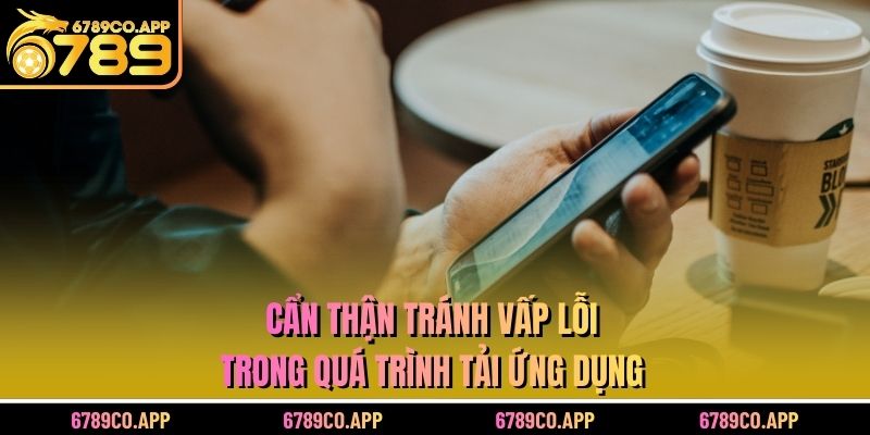 Cẩn thận tránh vấp lỗi trong quá trình tải ứng dụng