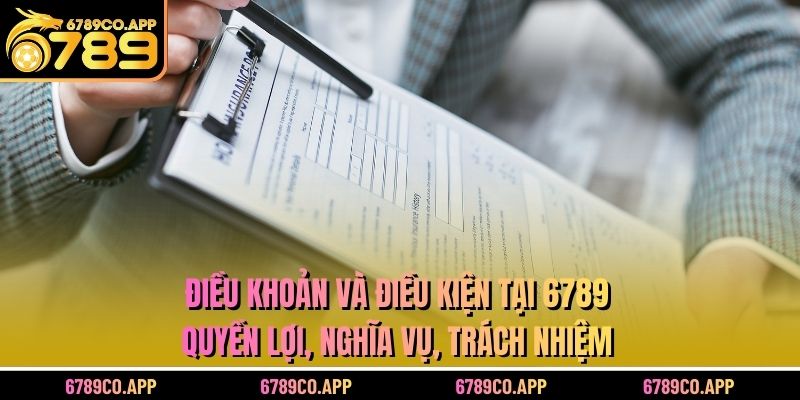 Điều khoản và điều kiện tại 6789 - quyền lợi, nghĩa vụ, trách nhiệm