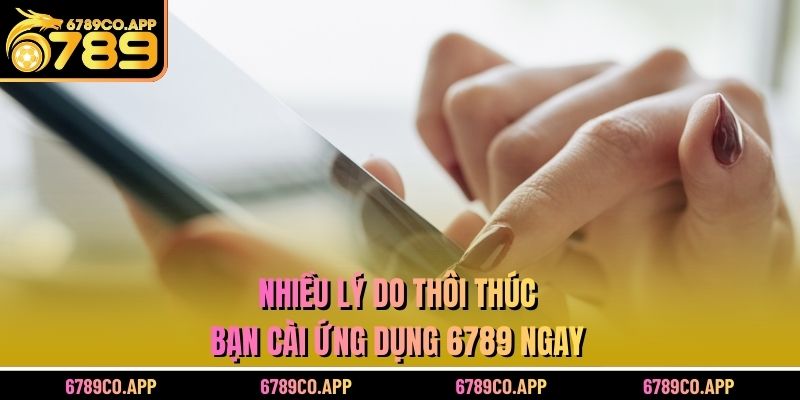 Nhiều lý do thôi thúc bạn cài ứng dụng 6789 ngay