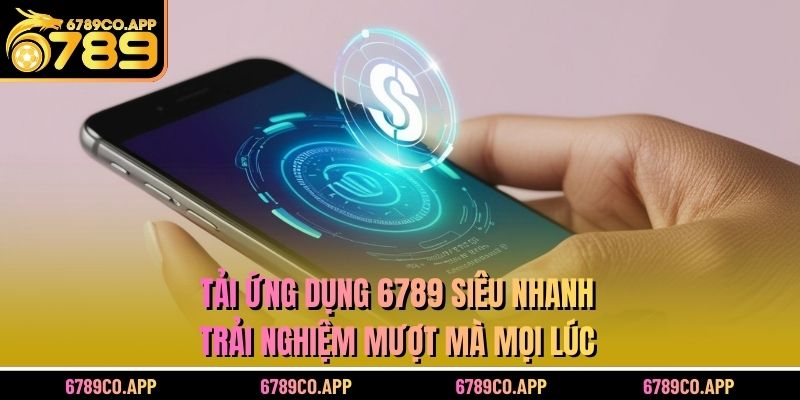 Nhiều lý do thôi thúc bạn cài ứng dụng 6789 ngay