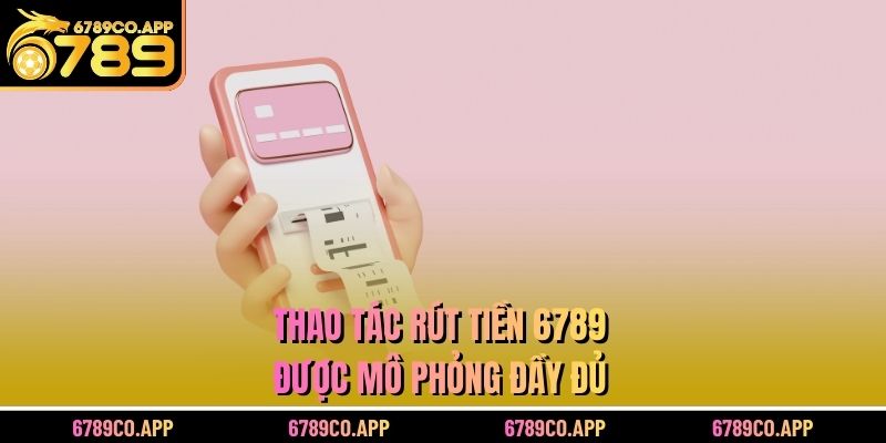 Thao tác rút tiền 6789 được mô phỏng đầy đủ